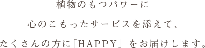 植物のもつパワーに心のこもったサービスを添えて、たくさんの方に「HAPPY」をお届けします。